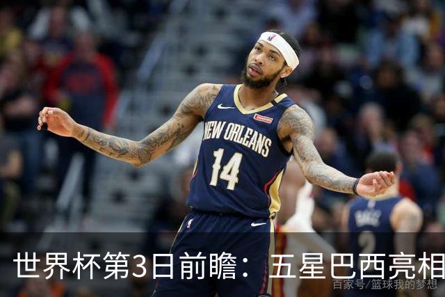 世界杯第3日前瞻：五星巴西亮相 亚足联球队面临“欧洲大考”